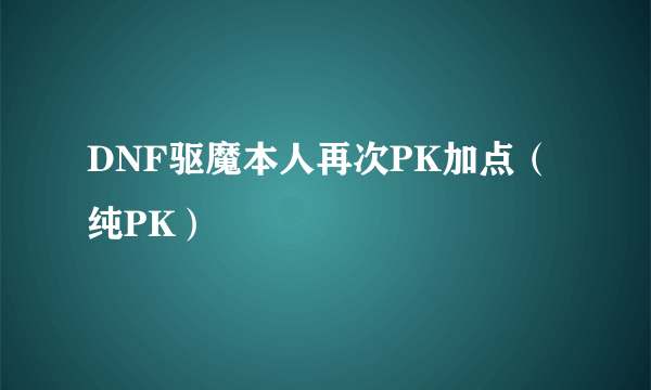 DNF驱魔本人再次PK加点（纯PK）