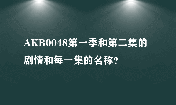 AKB0048第一季和第二集的剧情和每一集的名称？