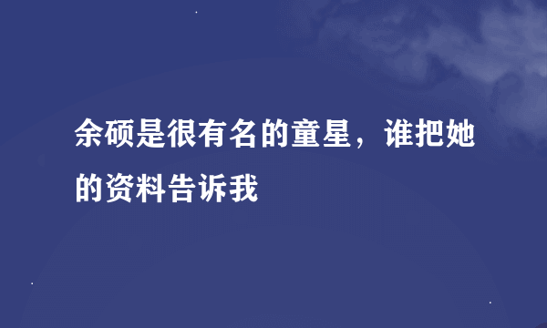 余硕是很有名的童星，谁把她的资料告诉我