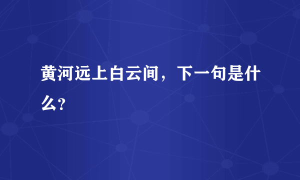 黄河远上白云间，下一句是什么？