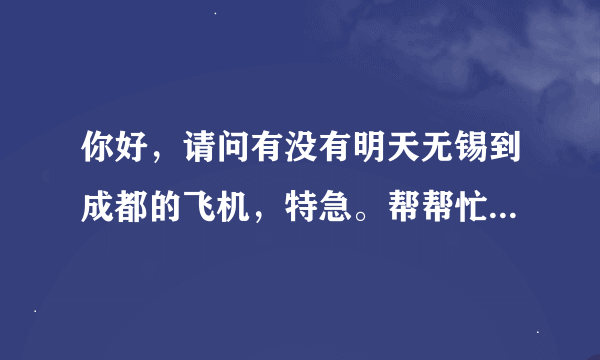 你好，请问有没有明天无锡到成都的飞机，特急。帮帮忙好吗？。