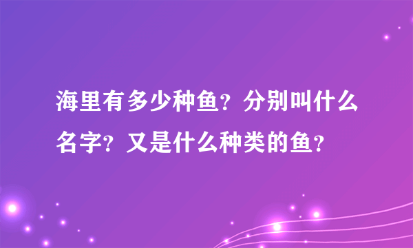 海里有多少种鱼？分别叫什么名字？又是什么种类的鱼？