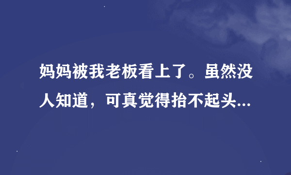 妈妈被我老板看上了。虽然没人知道，可真觉得抬不起头。我该怎么办?