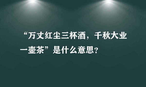 “万丈红尘三杯酒，千秋大业一壶茶”是什么意思？