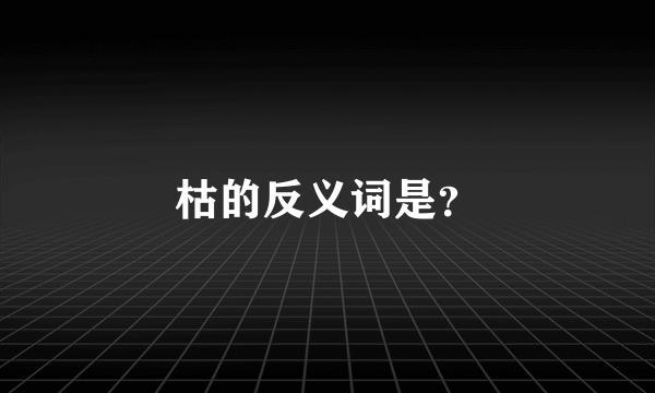 枯的反义词是？