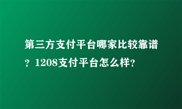 第三方支付平台哪家比较靠谱？1208支付平台怎么样？