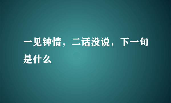 一见钟情，二话没说，下一句是什么