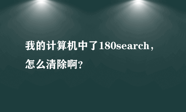 我的计算机中了180search，怎么清除啊？