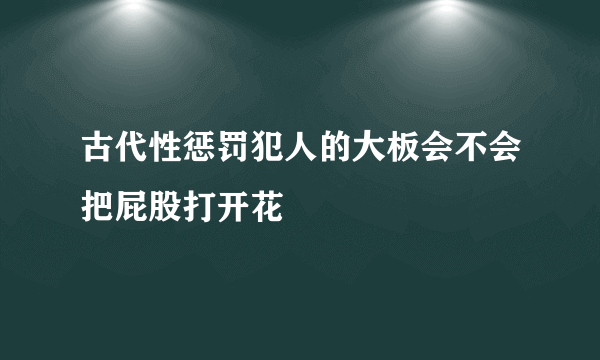 古代性惩罚犯人的大板会不会把屁股打开花