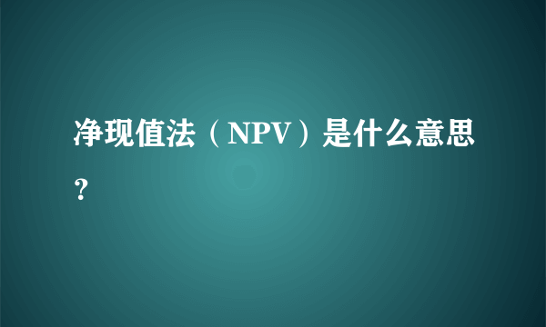 净现值法（NPV）是什么意思？