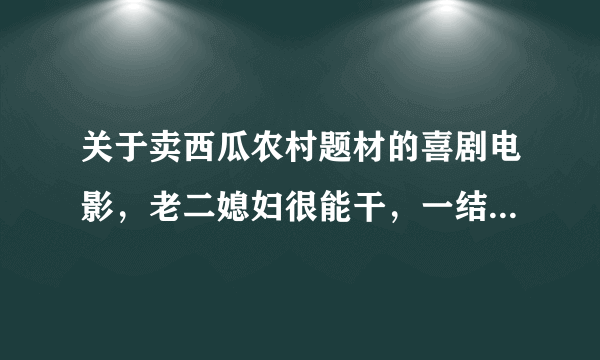 关于卖西瓜农村题材的喜剧电影，老二媳妇很能干，一结婚就要当家，有个很厉害的小姑子。在中央六看过