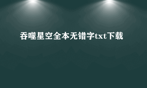 吞噬星空全本无错字txt下载