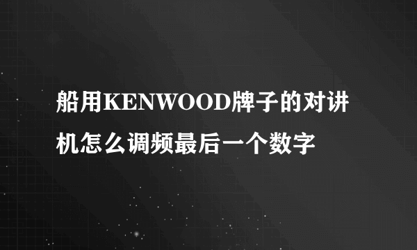 船用KENWOOD牌子的对讲机怎么调频最后一个数字