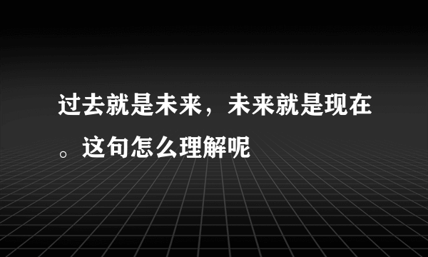 过去就是未来，未来就是现在。这句怎么理解呢