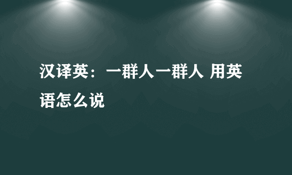 汉译英：一群人一群人 用英语怎么说