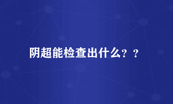 阴超能检查出什么？？