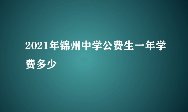 2021年锦州中学公费生一年学费多少