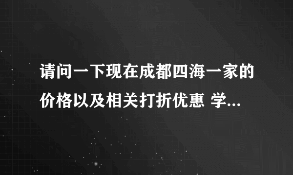 请问一下现在成都四海一家的价格以及相关打折优惠 学生有优惠吗？