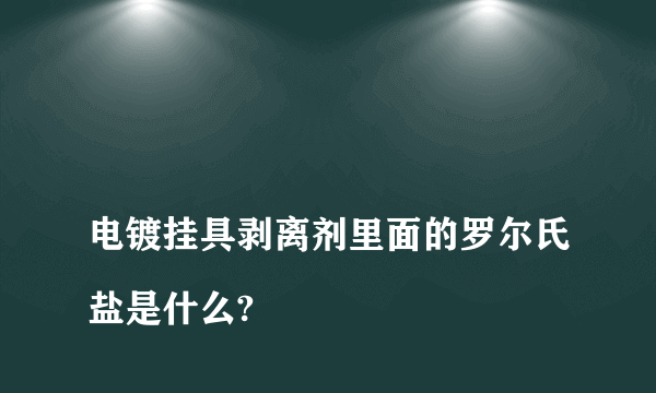 
电镀挂具剥离剂里面的罗尔氏盐是什么?

