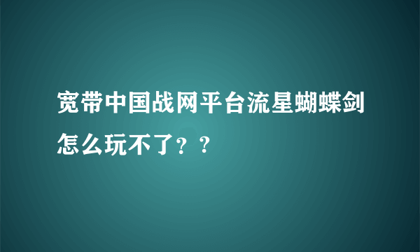 宽带中国战网平台流星蝴蝶剑怎么玩不了？?