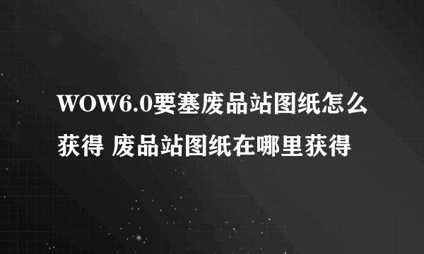 WOW6.0要塞废品站图纸怎么获得 废品站图纸在哪里获得