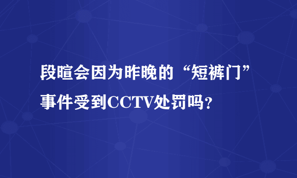 段暄会因为昨晚的“短裤门”事件受到CCTV处罚吗？