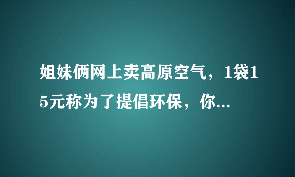 姐妹俩网上卖高原空气，1袋15元称为了提倡环保，你怎么看？