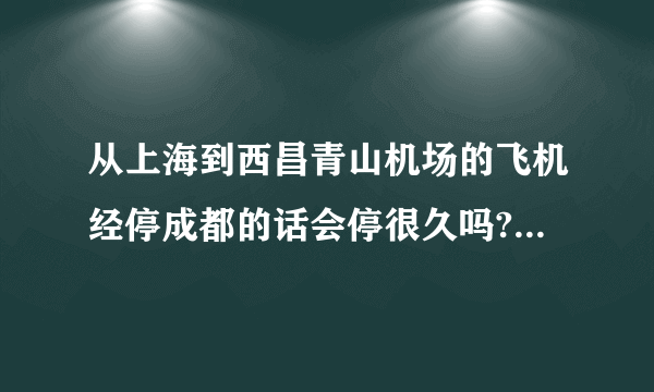 从上海到西昌青山机场的飞机经停成都的话会停很久吗? 起飞时间是9:45到下午14:55中国国航CA4592号航班,