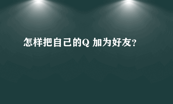 怎样把自己的Q 加为好友？