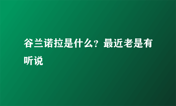 谷兰诺拉是什么？最近老是有听说