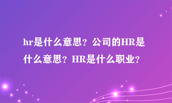 hr是什么意思？公司的HR是什么意思？HR是什么职业？