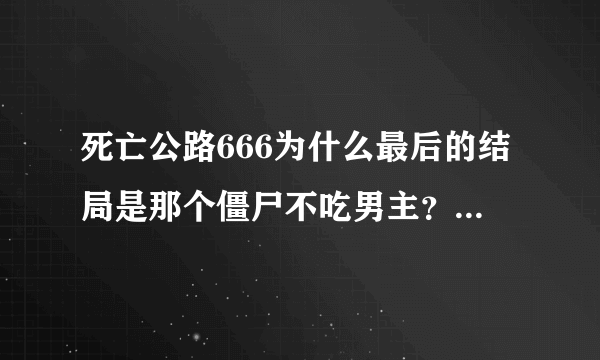 死亡公路666为什么最后的结局是那个僵尸不吃男主？看不懂啊