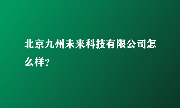 北京九州未来科技有限公司怎么样？