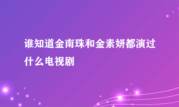 谁知道金南珠和金素妍都演过什么电视剧