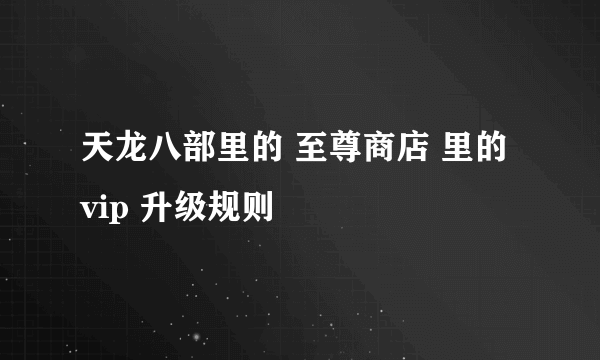 天龙八部里的 至尊商店 里的 vip 升级规则