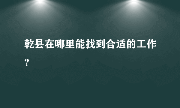 乾县在哪里能找到合适的工作？