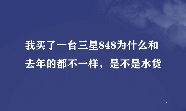 我买了一台三星848为什么和去年的都不一样，是不是水货