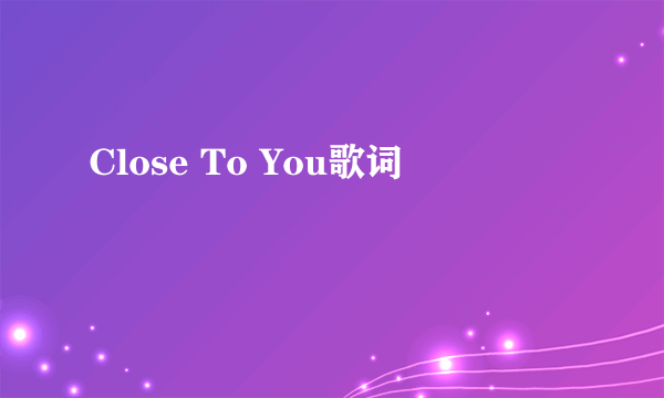 Close To You歌词