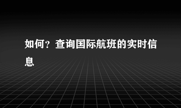 如何？查询国际航班的实时信息