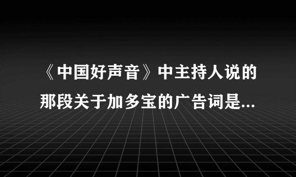 《中国好声音》中主持人说的那段关于加多宝的广告词是？（完整的）