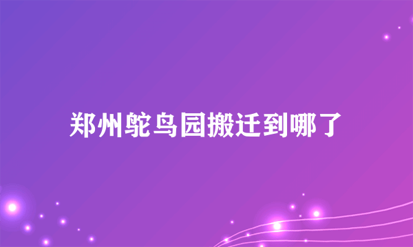 郑州鸵鸟园搬迁到哪了