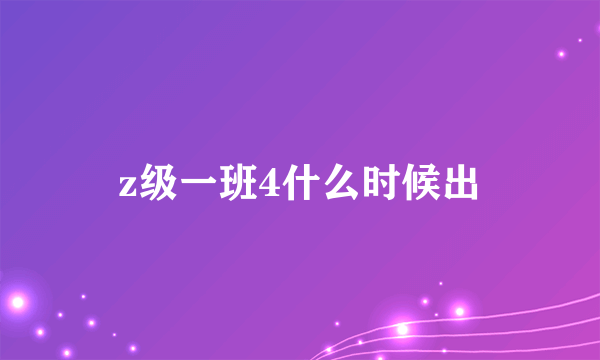 z级一班4什么时候出