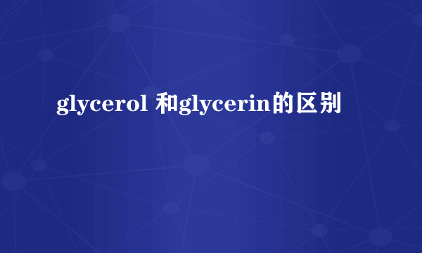 glycerol 和glycerin的区别