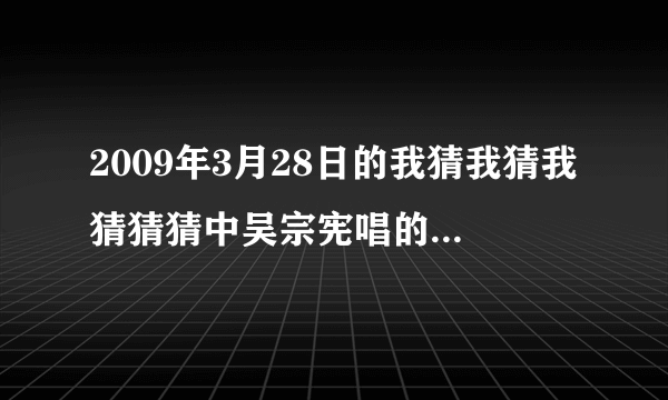 2009年3月28日的我猜我猜我猜猜猜中吴宗宪唱的英文歌曲是什么？