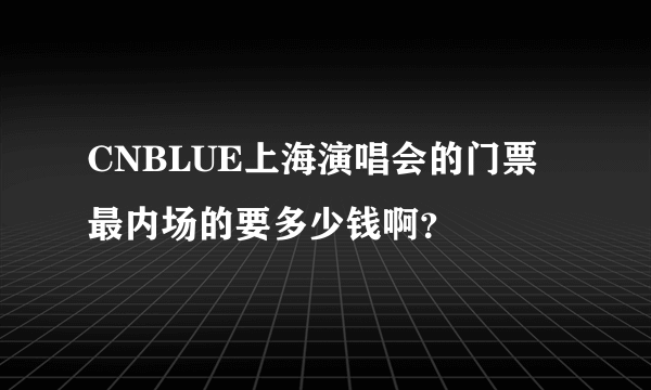 CNBLUE上海演唱会的门票最内场的要多少钱啊？