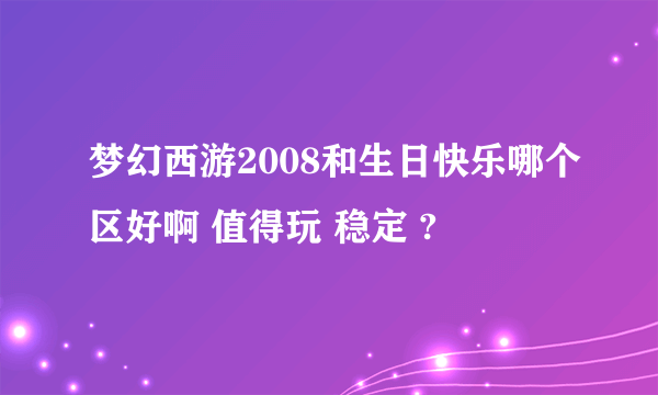 梦幻西游2008和生日快乐哪个区好啊 值得玩 稳定 ?