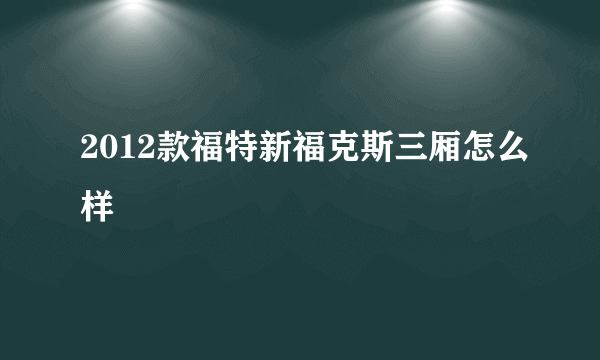 2012款福特新福克斯三厢怎么样