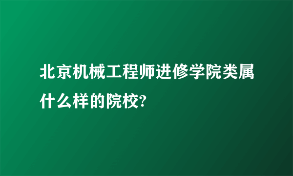 北京机械工程师进修学院类属什么样的院校?