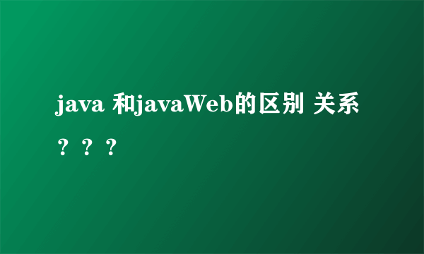 java 和javaWeb的区别 关系？？？