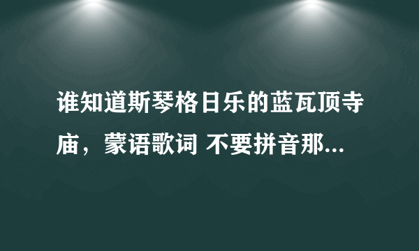 谁知道斯琴格日乐的蓝瓦顶寺庙，蒙语歌词 不要拼音那种 要汉字谐音的